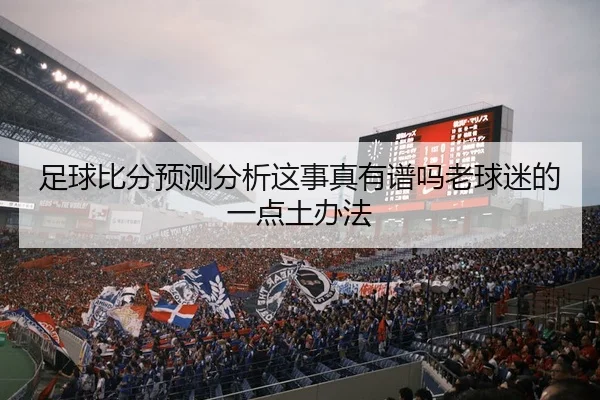足球比分预测分析这事真有谱吗老球迷的一点土办法