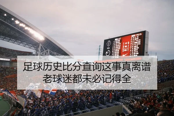 足球历史比分查询这事真离谱 老球迷都未必记得全