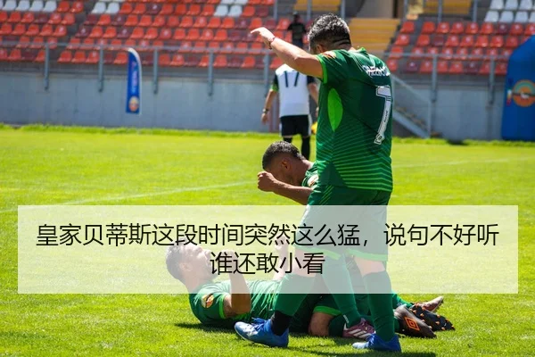 皇家贝蒂斯这段时间突然这么猛，说句不好听谁还敢小看
