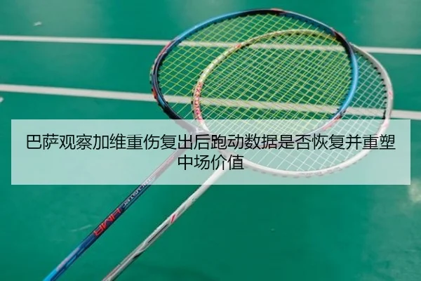 巴萨观察加维重伤复出后跑动数据是否恢复并重塑中场价值