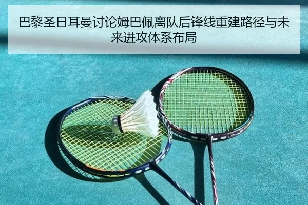 巴黎圣日耳曼讨论姆巴佩离队后锋线重建路径与未来进攻体系布局