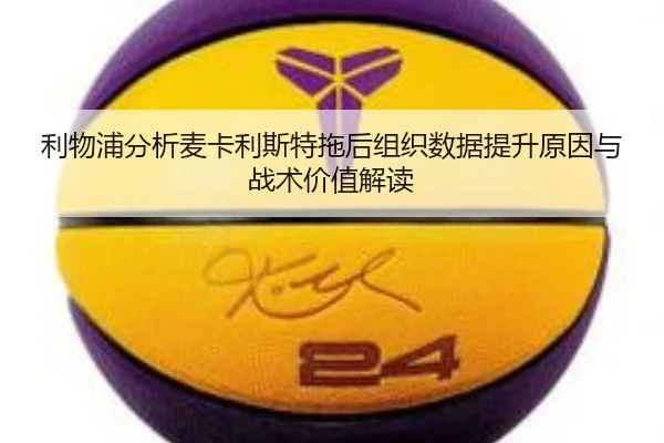 利物浦分析麦卡利斯特拖后组织数据提升原因与战术价值解读