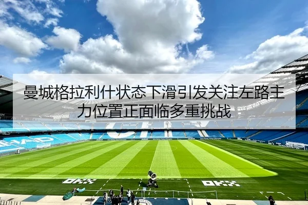 曼城格拉利什状态下滑引发关注左路主力位置正面临多重挑战