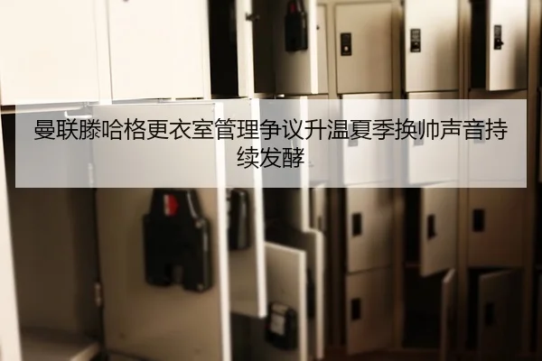曼联滕哈格更衣室管理争议升温夏季换帅声音持续发酵