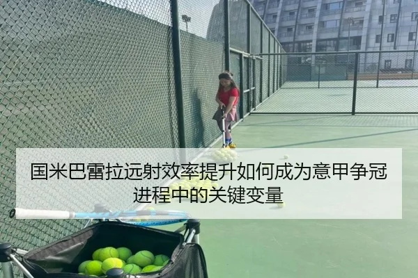 国米巴雷拉远射效率提升如何成为意甲争冠进程中的关键变量