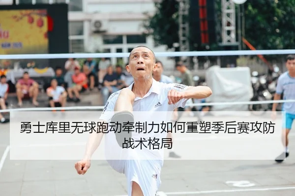 勇士库里无球跑动牵制力如何重塑季后赛攻防战术格局