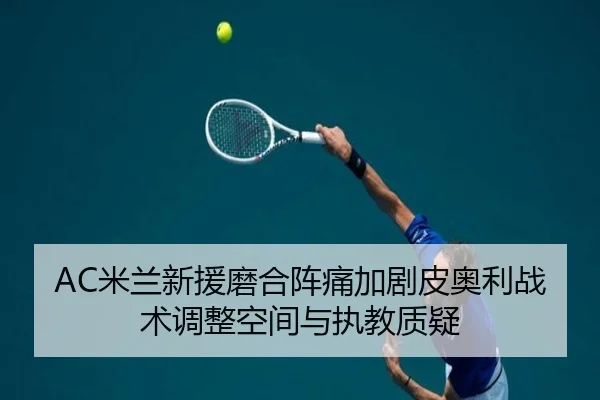 AC米兰新援磨合阵痛加剧皮奥利战术调整空间与执教质疑