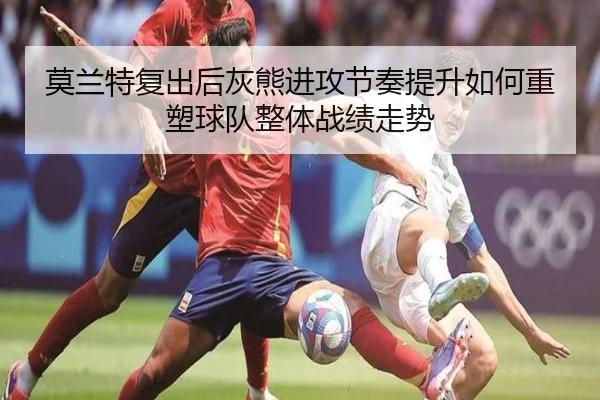 莫兰特复出后灰熊进攻节奏提升如何重塑球队整体战绩走势