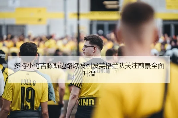 多特小将吉滕斯边路爆发引发英格兰队关注前景全面升温