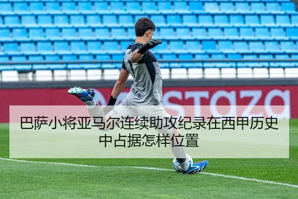 巴萨小将亚马尔连续助攻纪录在西甲历史中占据怎样位置
