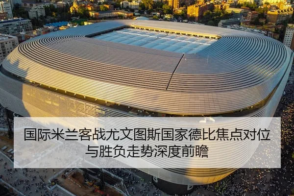 国际米兰客战尤文图斯国家德比焦点对位与胜负走势深度前瞻