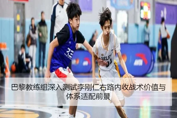 巴黎教练组深入测试李刚仁右路内收战术价值与体系适配前景