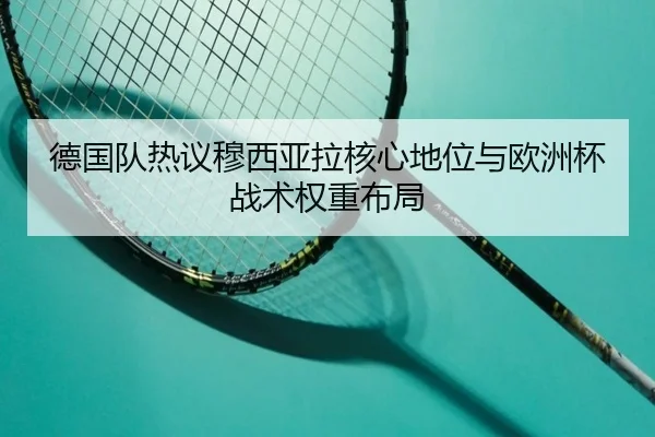 德国队热议穆西亚拉核心地位与欧洲杯战术权重布局