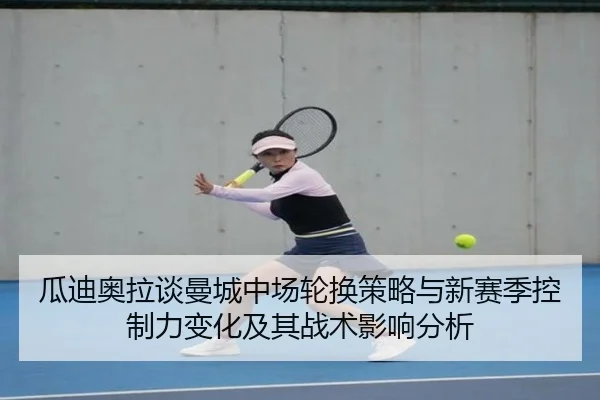 瓜迪奥拉谈曼城中场轮换策略与新赛季控制力变化及其战术影响分析