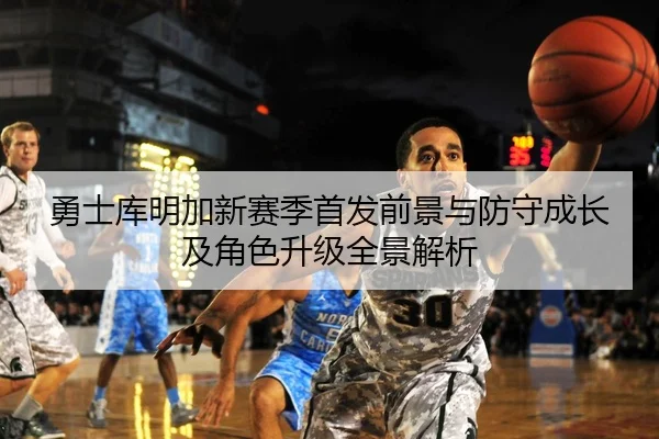 勇士库明加新赛季首发前景与防守成长及角色升级全景解析