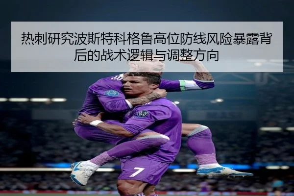 热刺研究波斯特科格鲁高位防线风险暴露背后的战术逻辑与调整方向