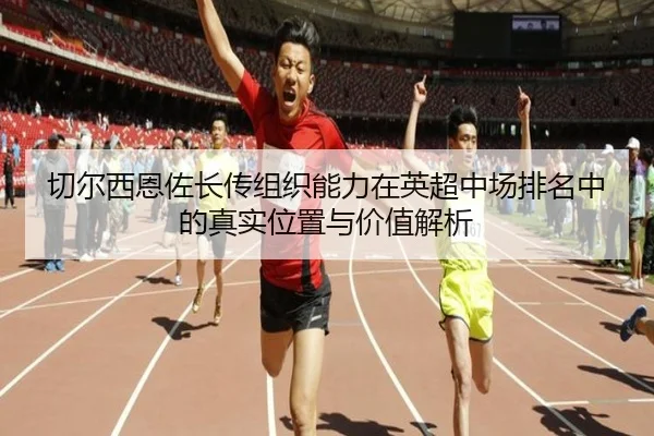 切尔西恩佐长传组织能力在英超中场排名中的真实位置与价值解析