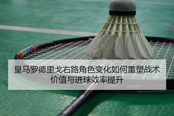 皇马罗德里戈右路角色变化如何重塑战术价值与进球效率提升