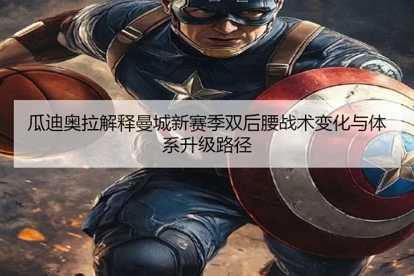 瓜迪奥拉解释曼城新赛季双后腰战术变化与体系升级路径