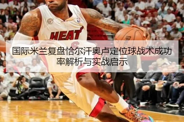 国际米兰复盘恰尔汗奥卢定位球战术成功率解析与实战启示