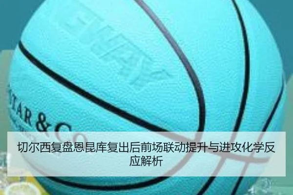 切尔西复盘恩昆库复出后前场联动提升与进攻化学反应解析