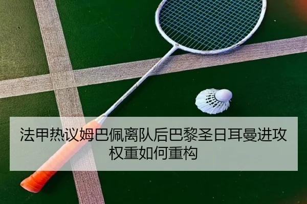 法甲热议姆巴佩离队后巴黎圣日耳曼进攻权重如何重构