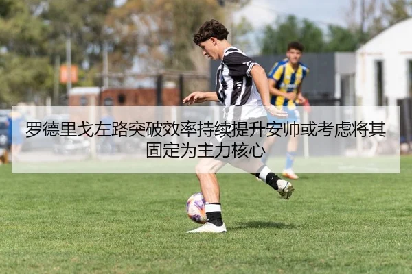 罗德里戈左路突破效率持续提升安帅或考虑将其固定为主力核心