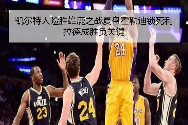 凯尔特人险胜雄鹿之战复盘霍勒迪锁死利拉德成胜负关键