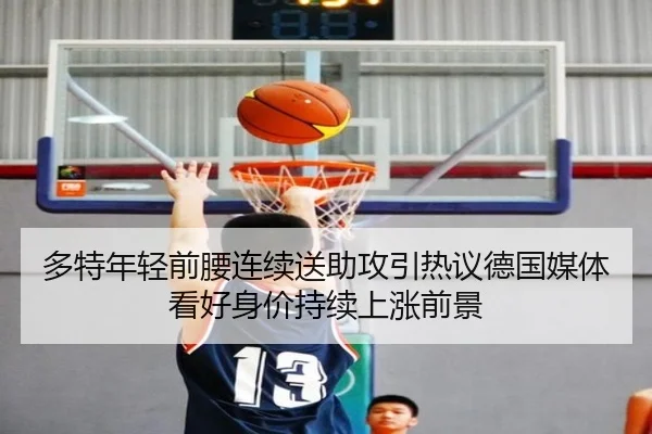 多特年轻前腰连续送助攻引热议德国媒体看好身价持续上涨前景